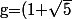 $g=(1+\sqrt{5)} /2\; .$